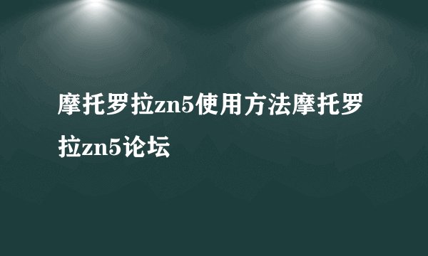 摩托罗拉zn5使用方法摩托罗拉zn5论坛