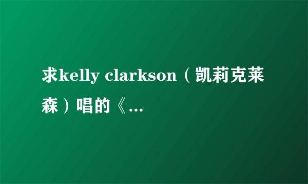 求kelly clarkson（凯莉克莱森）唱的《because of you》歌词的中文版，中文翻译