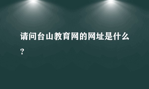请问台山教育网的网址是什么？