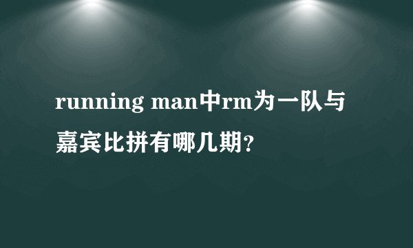 running man中rm为一队与嘉宾比拼有哪几期？