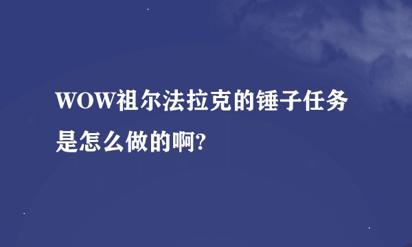 WOW祖尔法拉克的锤子任务是怎么做的啊?