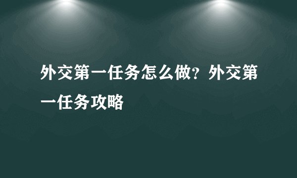 外交第一任务怎么做？外交第一任务攻略