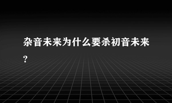 杂音未来为什么要杀初音未来?