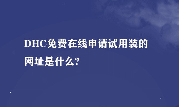 DHC免费在线申请试用装的网址是什么?