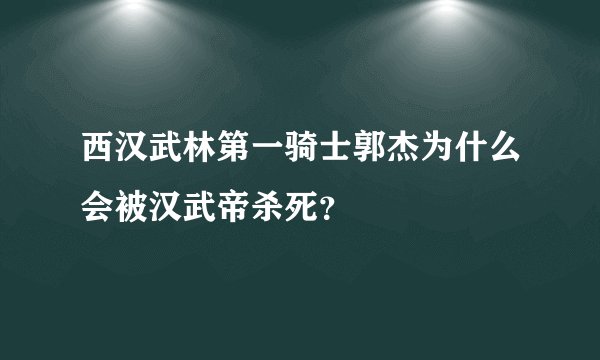 西汉武林第一骑士郭杰为什么会被汉武帝杀死？