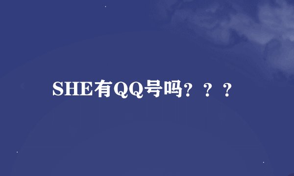 SHE有QQ号吗？？？