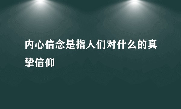 内心信念是指人们对什么的真挚信仰