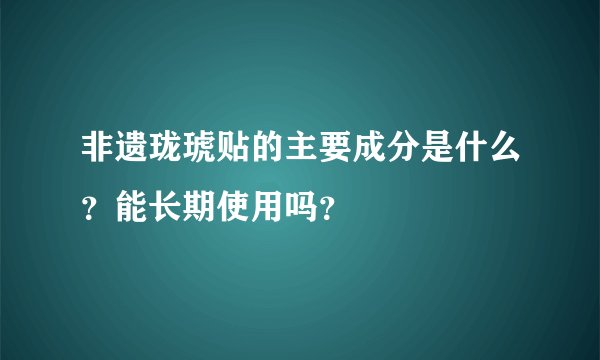 非遗珑琥贴的主要成分是什么？能长期使用吗？