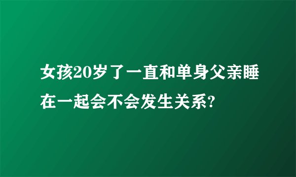 女孩20岁了一直和单身父亲睡在一起会不会发生关系?