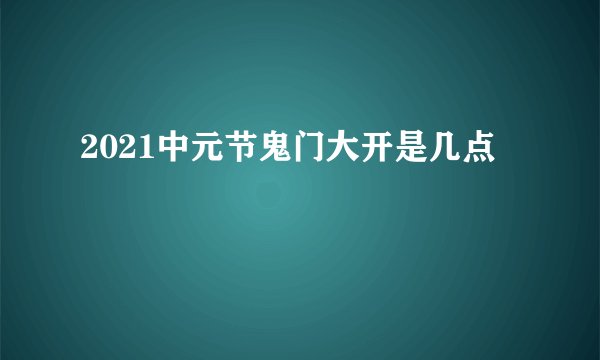 2021中元节鬼门大开是几点
