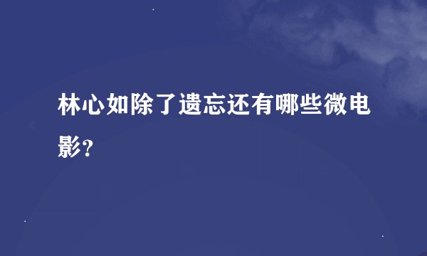 林心如除了遗忘还有哪些微电影？
