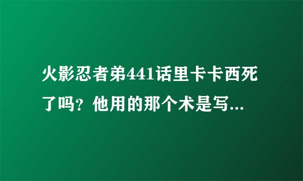 火影忍者弟441话里卡卡西死了吗?他用的那个术是写轮眼中的那一种?