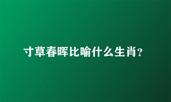 寸草春晖比喻什么生肖？