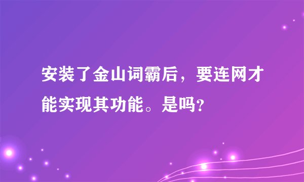 安装了金山词霸后，要连网才能实现其功能。是吗？