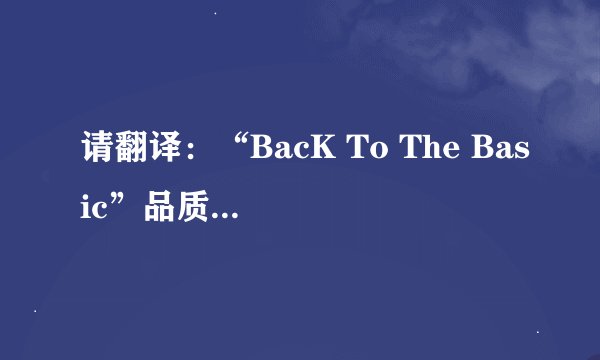 请翻译：“BacK To The Basic”品质是基本!再翻译一个：