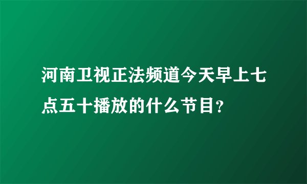 河南卫视正法频道今天早上七点五十播放的什么节目？
