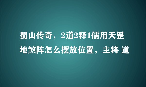 蜀山传奇，2道2释1儒用天罡地煞阵怎么摆放位置，主将 道