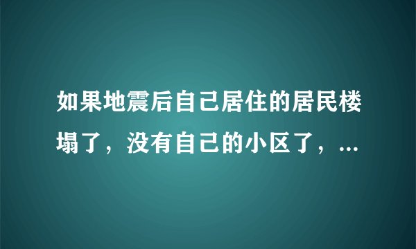 如果地震后自己居住的居民楼塌了，没有自己的小区了，那么房子是不是白买了？政府会再送一套吗？还是得自