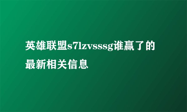 英雄联盟s7lzvsssg谁赢了的最新相关信息