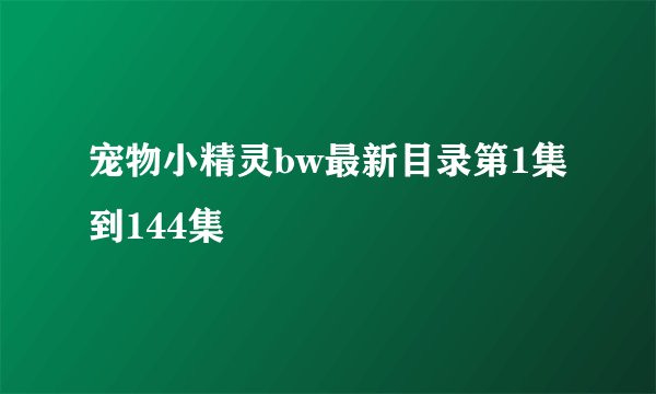 宠物小精灵bw最新目录第1集到144集