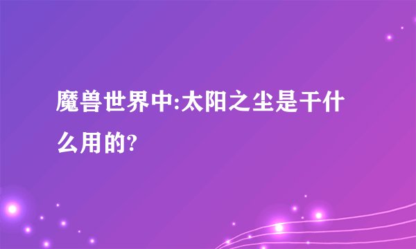 魔兽世界中:太阳之尘是干什么用的?