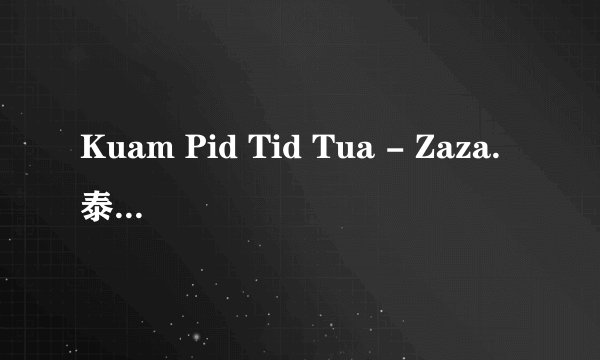 Kuam Pid Tid Tua - Zaza.泰语歌这个中文版的叫什么名？？？