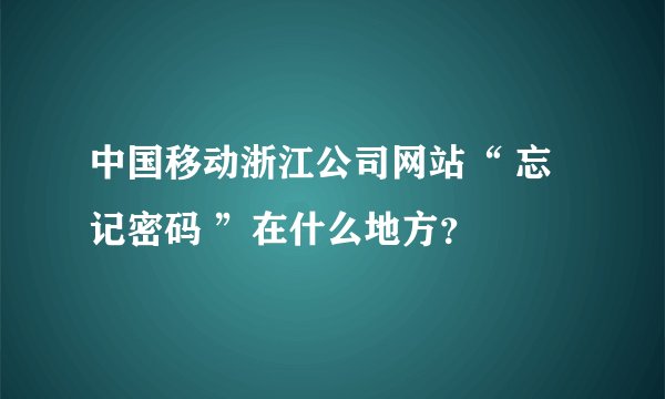 中国移动浙江公司网站“ 忘记密码 ”在什么地方？