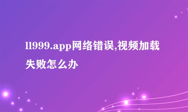 ll999.app网络错误,视频加载失败怎么办