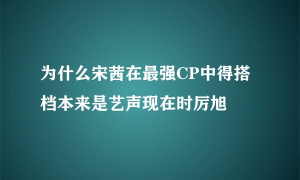 为什么宋茜在最强CP中得搭档本来是艺声现在时厉旭