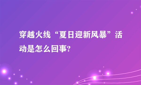 穿越火线“夏日迎新风暴”活动是怎么回事?