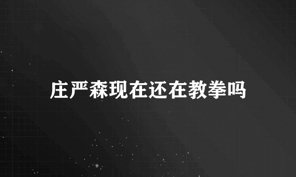 庄严森现在还在教拳吗
