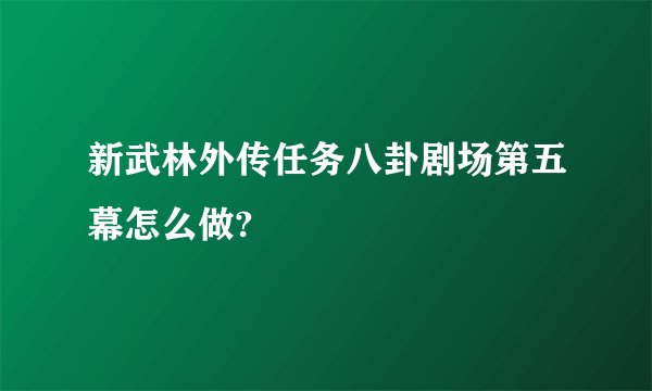 新武林外传任务八卦剧场第五幕怎么做?