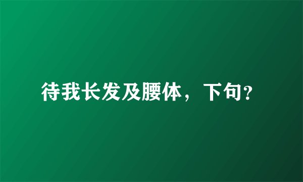 待我长发及腰体，下句？
