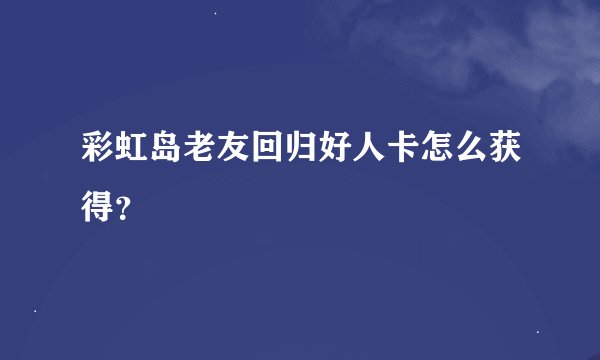 彩虹岛老友回归好人卡怎么获得？