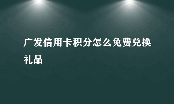 广发信用卡积分怎么免费兑换礼品