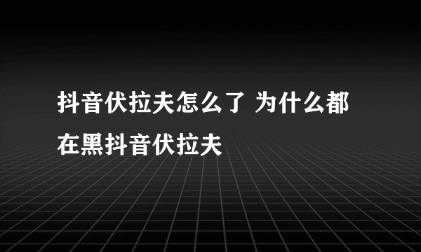 抖音伏拉夫怎么了 为什么都在黑抖音伏拉夫