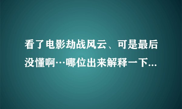 看了电影劫战风云、可是最后没懂啊…哪位出来解释一下就好了～