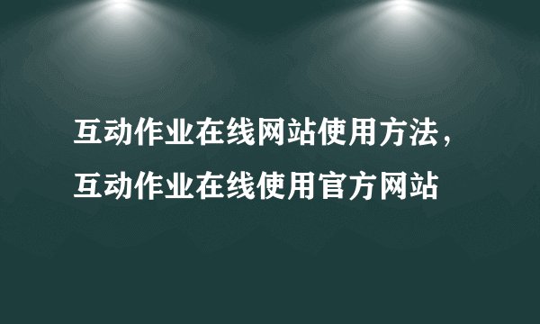 互动作业在线网站使用方法，互动作业在线使用官方网站