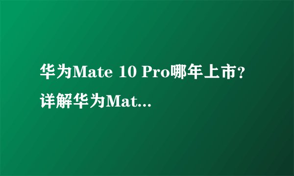 华为Mate 10 Pro哪年上市？详解华为Mate 10 Pro的上市时间、配置和优势
