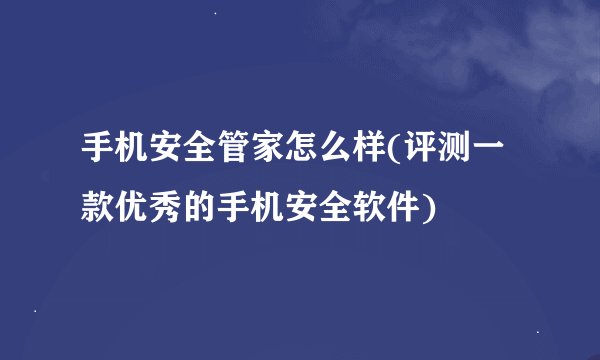 手机安全管家怎么样(评测一款优秀的手机安全软件)