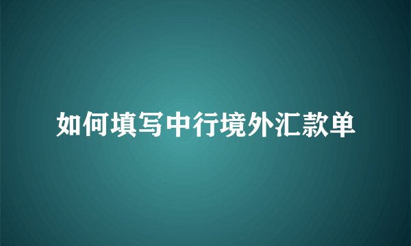如何填写中行境外汇款单