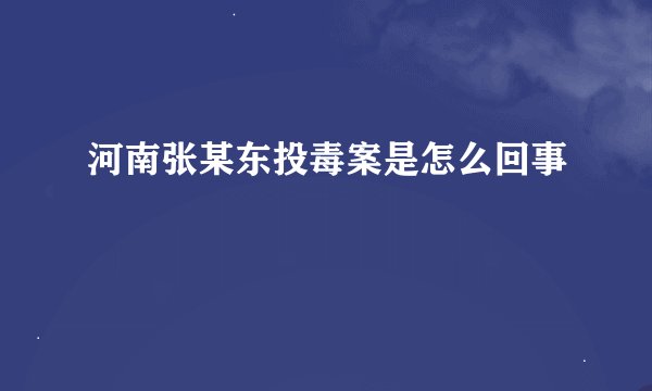 河南张某东投毒案是怎么回事