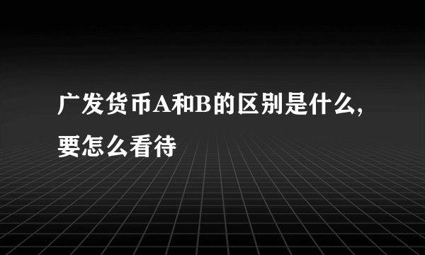 广发货币A和B的区别是什么,要怎么看待
