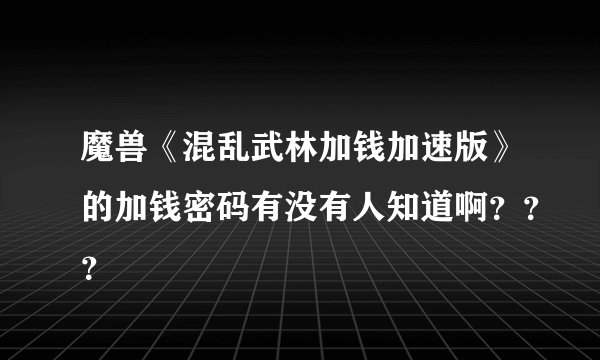 魔兽《混乱武林加钱加速版》的加钱密码有没有人知道啊？？？