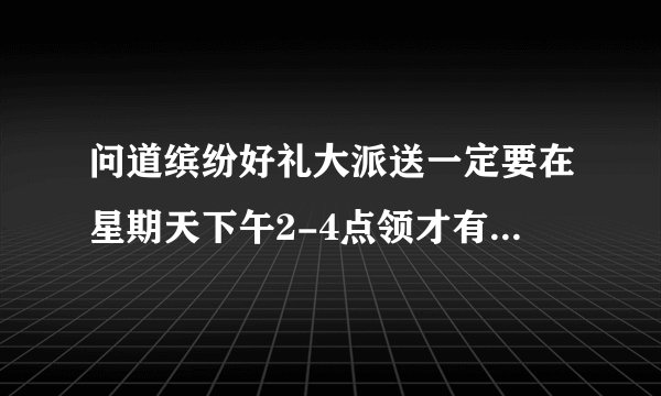 问道缤纷好礼大派送一定要在星期天下午2-4点领才有效吗？有什么奖？