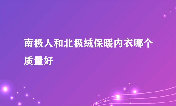 南极人和北极绒保暖内衣哪个质量好