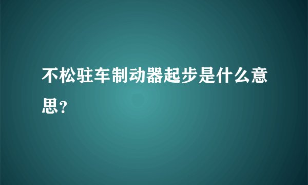 不松驻车制动器起步是什么意思？