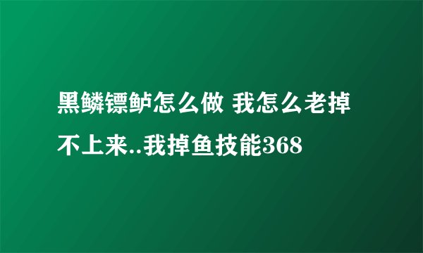 黑鳞镖鲈怎么做 我怎么老掉不上来..我掉鱼技能368