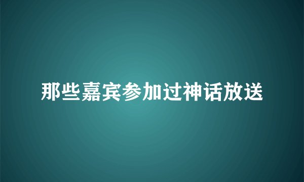 那些嘉宾参加过神话放送