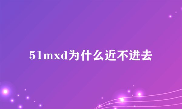 51mxd为什么近不进去